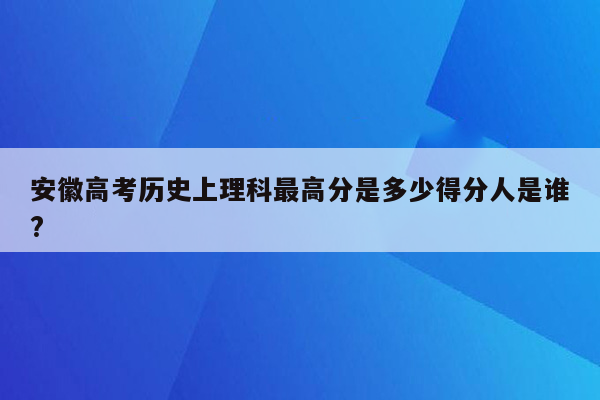 安徽高考历史上理科最高分是多少得分人是谁?