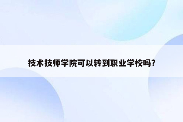 技术技师学院可以转到职业学校吗?