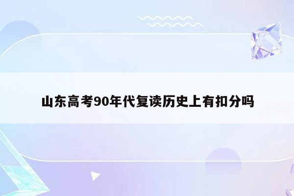 山东高考90年代复读历史上有扣分吗