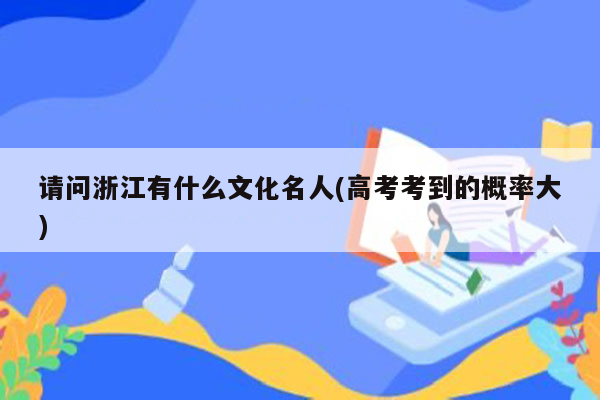 请问浙江有什么文化名人(高考考到的概率大)