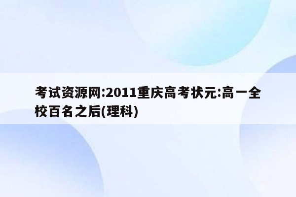 考试资源网:2011重庆高考状元:高一全校百名之后(理科)