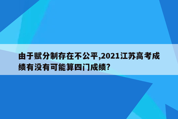 由于赋分制存在不公平,2021江苏高考成绩有没有可能算四门成绩?