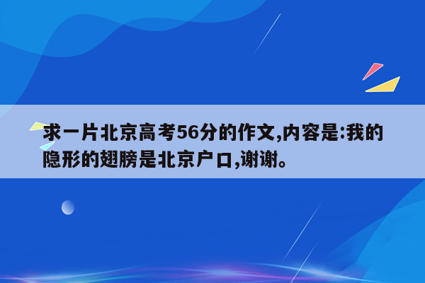 求一片北京高考56分的作文,内容是:我的隐形的翅膀是北京户口,谢谢。