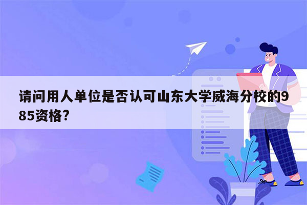 请问用人单位是否认可山东大学威海分校的985资格?