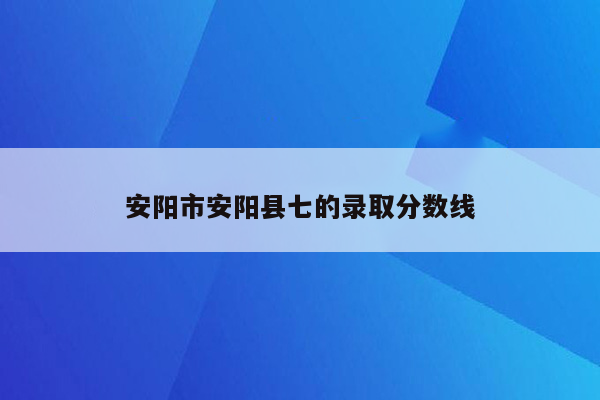 安阳市安阳县七的录取分数线