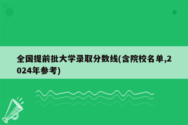 全国提前批大学录取分数线(含院校名单,2024年参考)