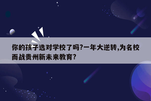 你的孩子选对学校了吗?一年大逆转,为名校而战贵州新未来教育?