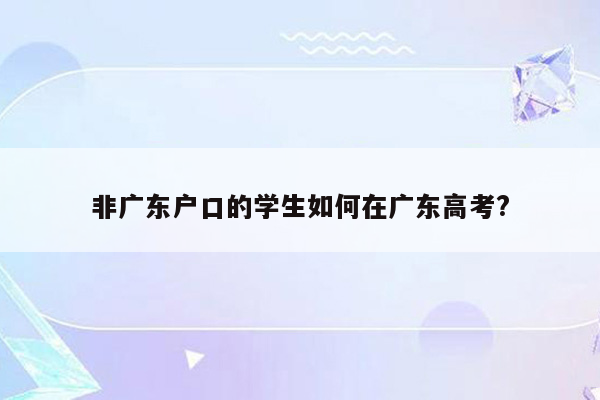 非广东户口的学生如何在广东高考?