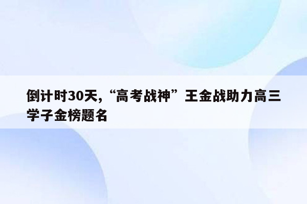 倒计时30天,“高考战神”王金战助力高三学子金榜题名