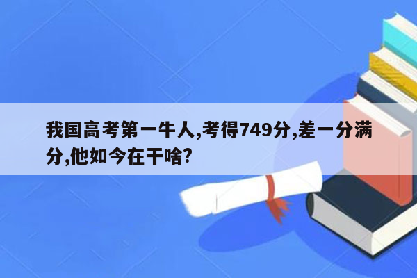 我国高考第一牛人,考得749分,差一分满分,他如今在干啥?