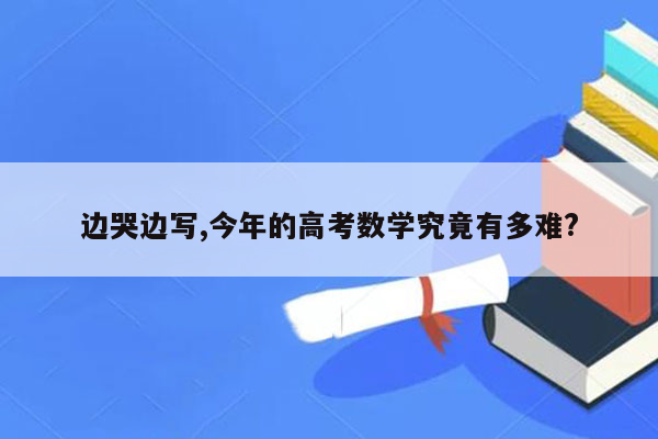 边哭边写,今年的高考数学究竟有多难?