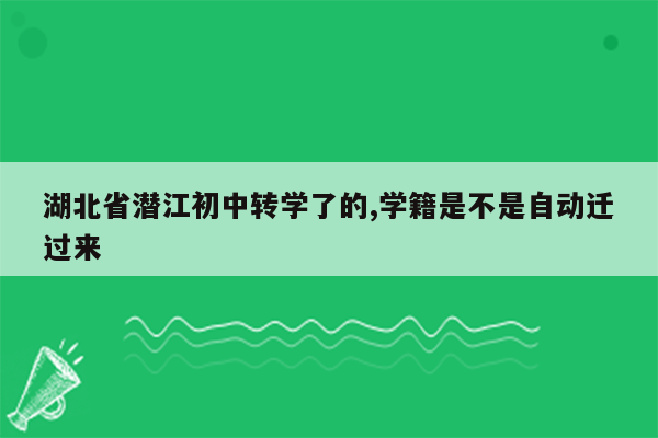 湖北省潜江初中转学了的,学籍是不是自动迁过来