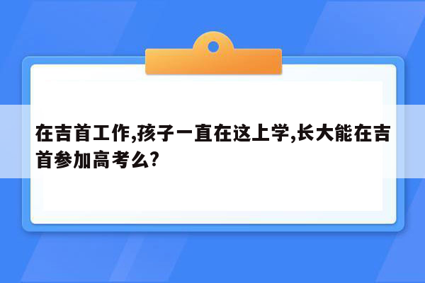 在吉首工作,孩子一直在这上学,长大能在吉首参加高考么?