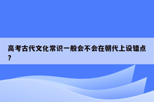 高考古代文化常识一般会不会在朝代上设错点?