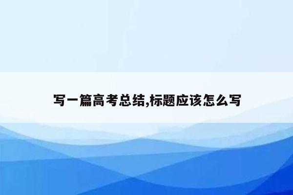 写一篇高考总结,标题应该怎么写