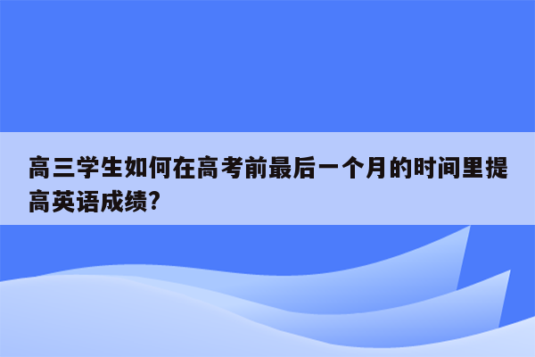 高三学生如何在高考前最后一个月的时间里提高英语成绩?