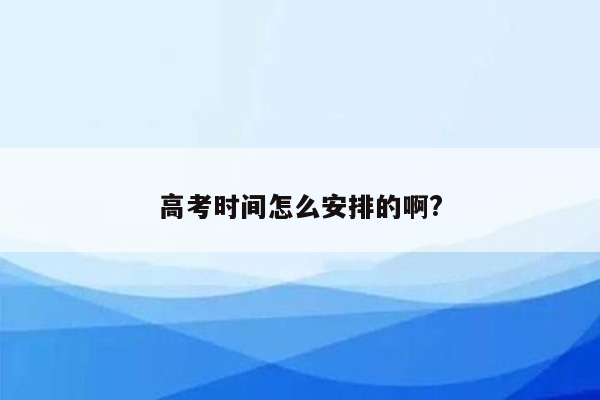 高考时间怎么安排的啊?