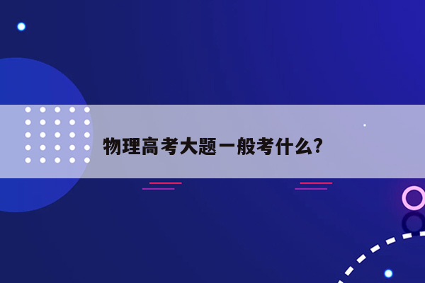 物理高考大题一般考什么?