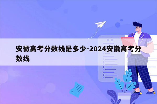 安徽高考分数线是多少-2024安徽高考分数线