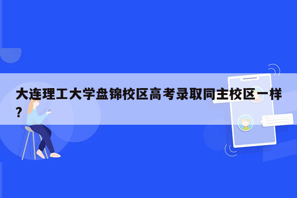 大连理工大学盘锦校区高考录取同主校区一样?