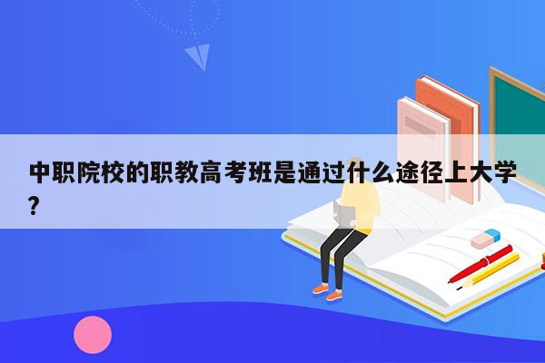 中职院校的职教高考班是通过什么途径上大学?