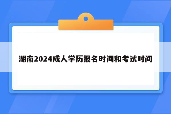 湖南2024成人学历报名时间和考试时间