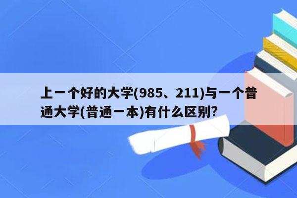 上一个好的大学(985、211)与一个普通大学(普通一本)有什么区别?