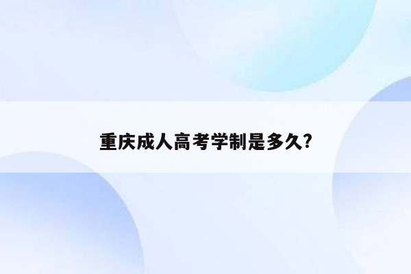 重庆成人高考学制是多久?