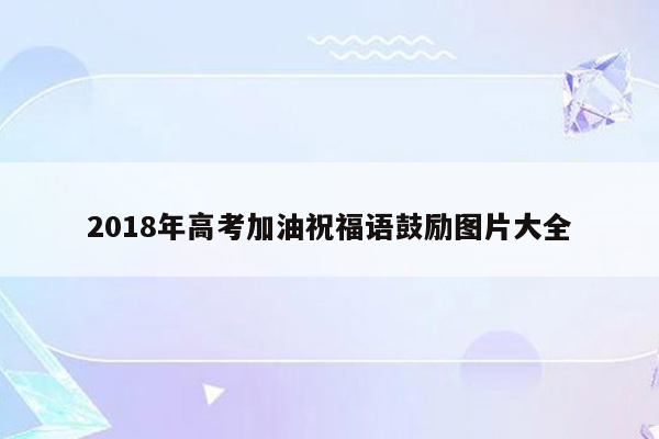 2018年高考加油祝福语鼓励图片大全