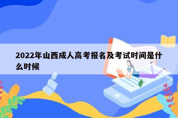 2022年山西成人高考报名及考试时间是什么时候