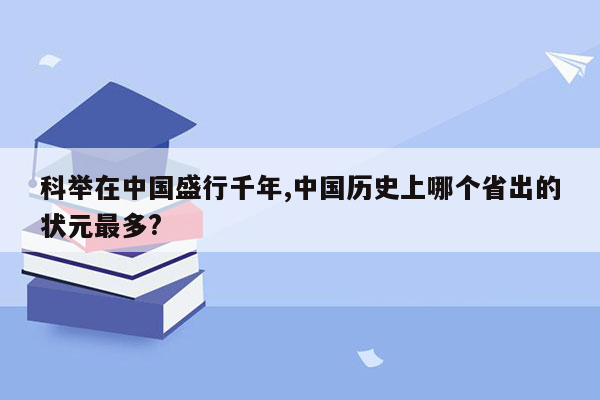 科举在中国盛行千年,中国历史上哪个省出的状元最多?