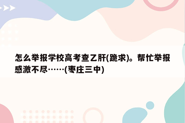 怎么举报学校高考查乙肝(跪求)。帮忙举报感激不尽……(枣庄三中)