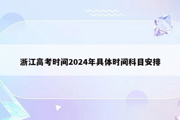 浙江高考时间2024年具体时间科目安排