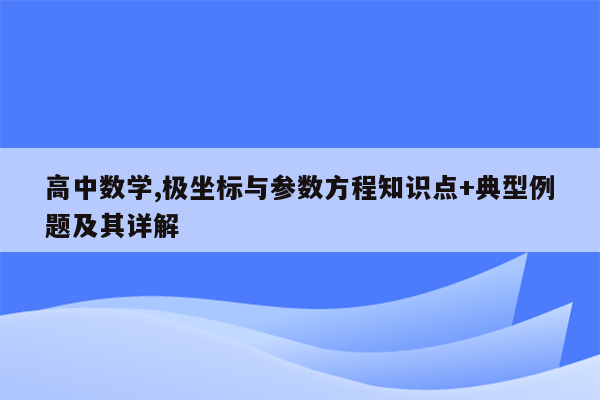 高中数学,极坐标与参数方程知识点+典型例题及其详解