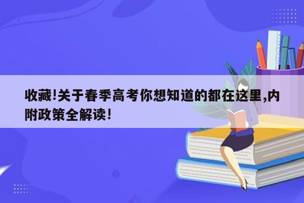 收藏!关于春季高考你想知道的都在这里,内附政策全解读!