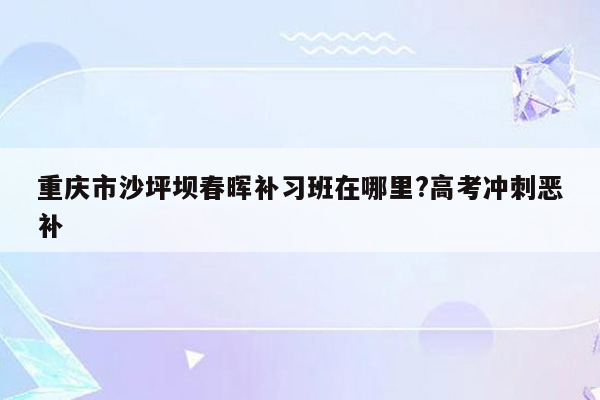 重庆市沙坪坝春晖补习班在哪里?高考冲刺恶补