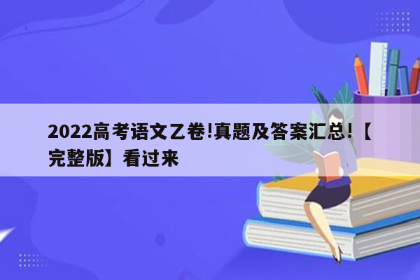 2022高考语文乙卷!真题及答案汇总!【完整版】看过来