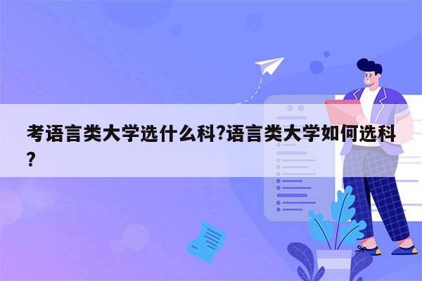 考语言类大学选什么科?语言类大学如何选科?