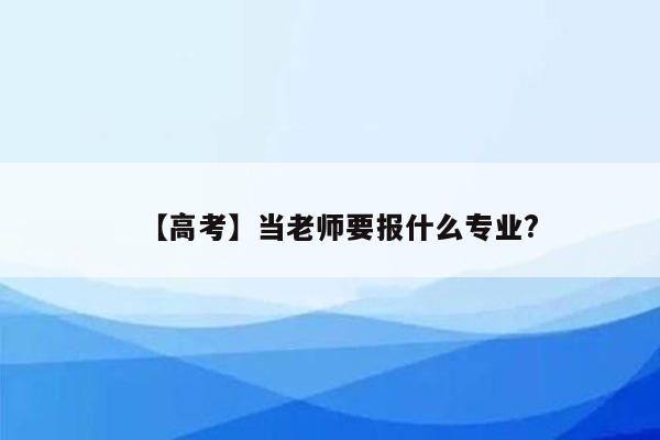 【高考】当老师要报什么专业?