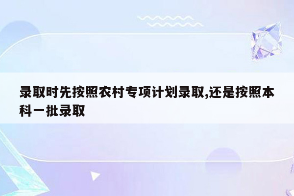 录取时先按照农村专项计划录取,还是按照本科一批录取