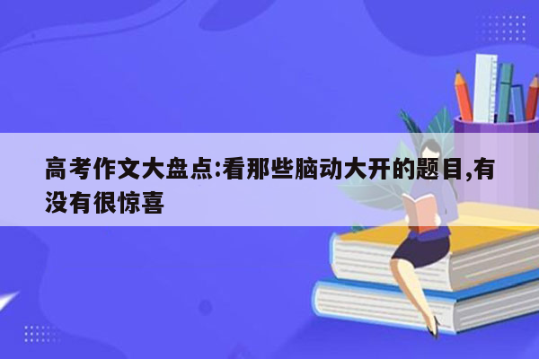 高考作文大盘点:看那些脑动大开的题目,有没有很惊喜