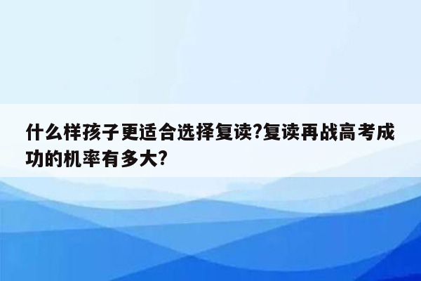 什么样孩子更适合选择复读?复读再战高考成功的机率有多大?