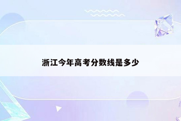 浙江今年高考分数线是多少