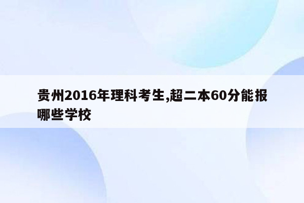 贵州2016年理科考生,超二本60分能报哪些学校