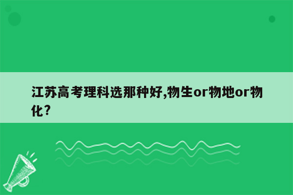 江苏高考理科选那种好,物生or物地or物化?