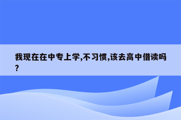 我现在在中专上学,不习惯,该去高中借读吗?