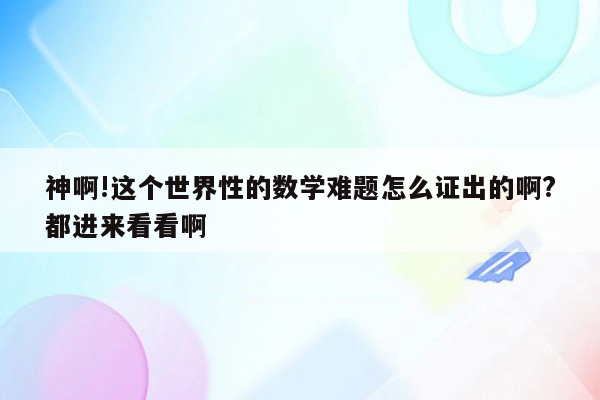 神啊!这个世界性的数学难题怎么证出的啊?都进来看看啊