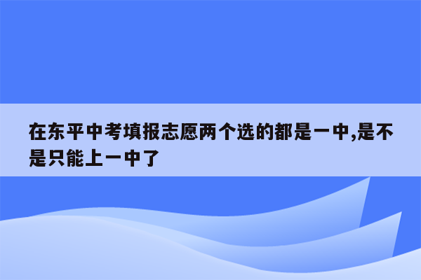 在东平中考填报志愿两个选的都是一中,是不是只能上一中了