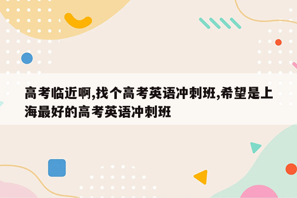 高考临近啊,找个高考英语冲刺班,希望是上海最好的高考英语冲刺班