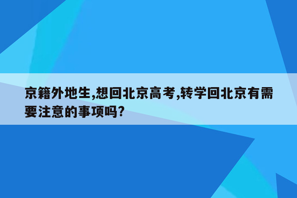 京籍外地生,想回北京高考,转学回北京有需要注意的事项吗?